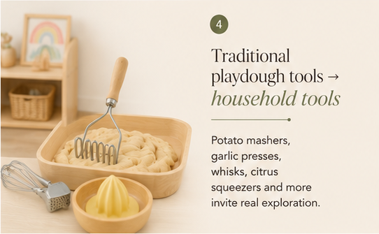 Traditional playdough tools → household tools. Potato mashers, garlic presses, whisks, citrus squeezers and more invite real exploration.